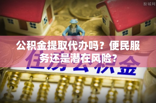都安公积金提取代办吗？便民服务还是潜在风险？
