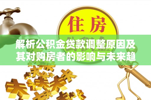 都安解析公积金贷款调整原因及其对购房者的影响与未来趋势