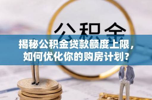 都安揭秘公积金贷款额度上限，如何优化你的购房计划？