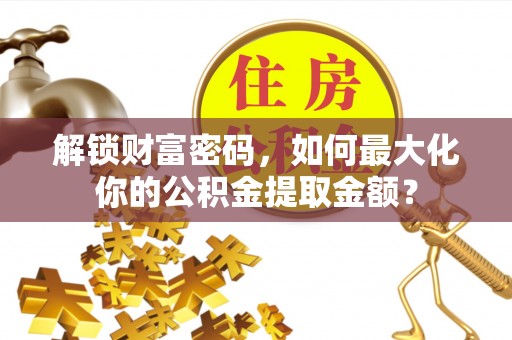 都安解锁财富密码，如何最大化你的公积金提取金额？