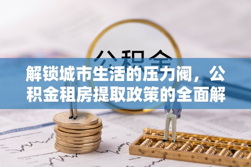 都安解锁城市生活的压力阀，公积金租房提取政策的全面解析与实践指南