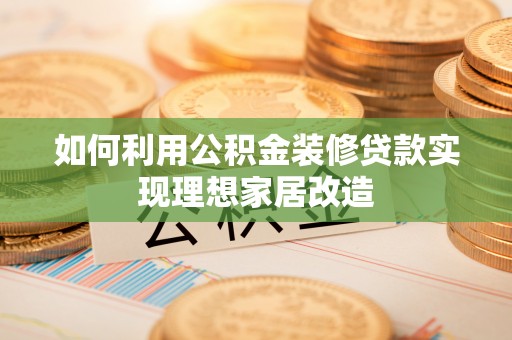 都安如何利用公积金装修贷款实现理想家居改造