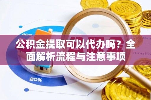 都安公积金提取可以代办吗？全面解析流程与注意事项