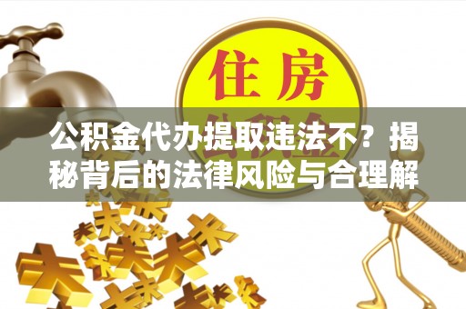 都安公积金代办提取违法不？揭秘背后的法律风险与合理解决方案