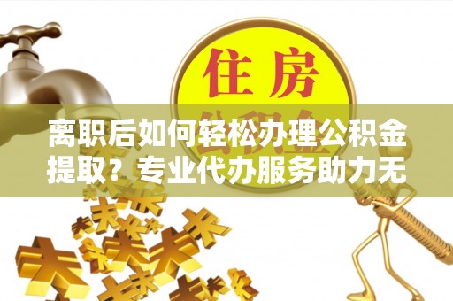 都安离职后如何轻松办理公积金提取？专业代办服务助力无忧