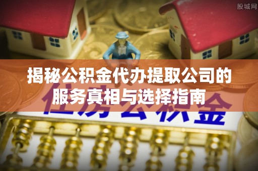 都安揭秘公积金代办提取公司的服务真相与选择指南