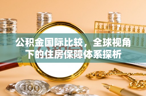 都安公积金国际比较，全球视角下的住房保障体系探析