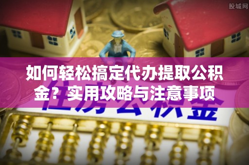 都安如何轻松搞定代办提取公积金？实用攻略与注意事项