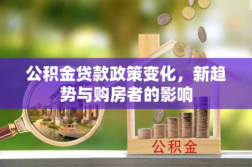 都安公积金贷款政策变化，新趋势与购房者的影响