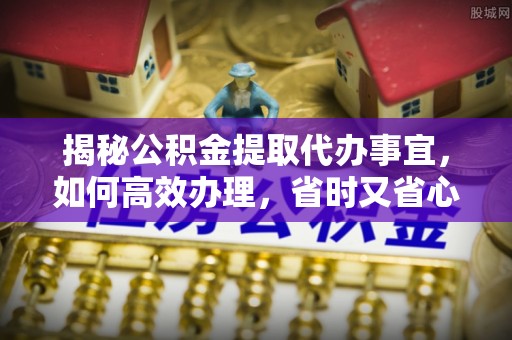 都安揭秘公积金提取代办事宜，如何高效办理，省时又省心？