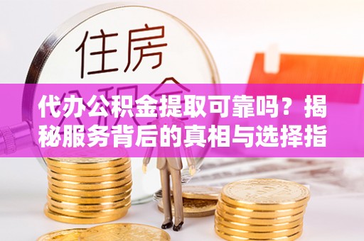 都安代办公积金提取可靠吗？揭秘服务背后的真相与选择指南