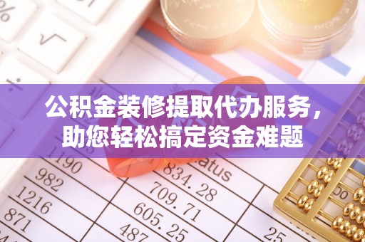 都安公积金装修提取代办服务，助您轻松搞定资金难题