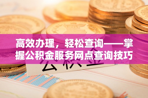 都安高效办理，轻松查询——掌握公积金服务网点查询技巧
