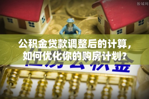 都安公积金贷款调整后的计算，如何优化你的购房计划？