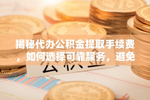 都安揭秘代办公积金提取手续费，如何选择可靠服务，避免隐形陷阱