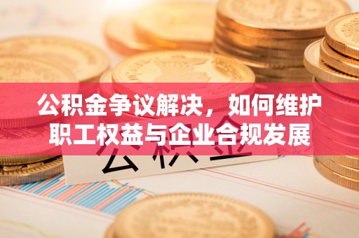都安公积金争议解决，如何维护职工权益与企业合规发展