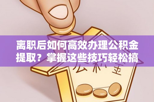 都安离职后如何高效办理公积金提取？掌握这些技巧轻松搞定
