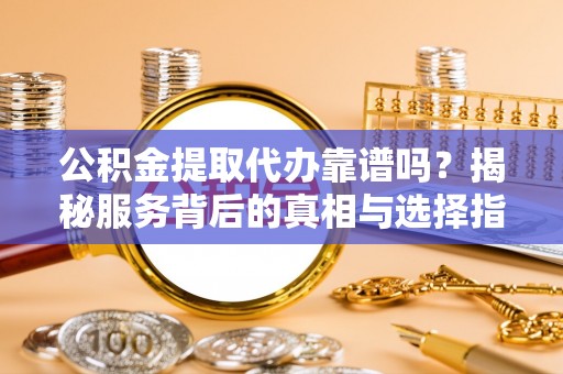 都安公积金提取代办靠谱吗？揭秘服务背后的真相与选择指南