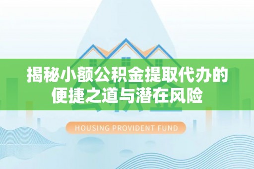 都安揭秘小额公积金提取代办的便捷之道与潜在风险