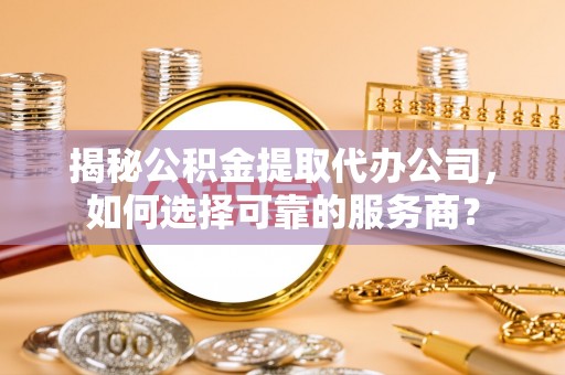都安揭秘公积金提取代办公司，如何选择可靠的服务商？