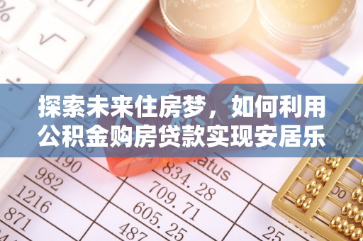 都安探索未来住房梦，如何利用公积金购房贷款实现安居乐业