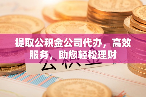 都安提取公积金公司代办，高效服务，助您轻松理财
