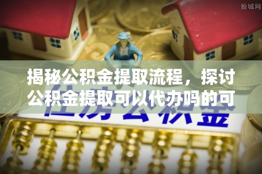 都安揭秘公积金提取流程，探讨公积金提取可以代办吗的可行性与注意事项