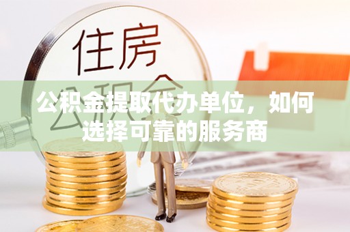 都安公积金提取代办单位，如何选择可靠的服务商