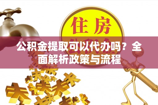 都安公积金提取可以代办吗？全面解析政策与流程