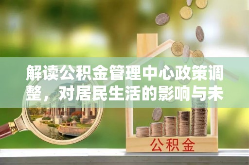 都安解读公积金管理中心政策调整，对居民生活的影响与未来展望