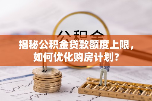 都安揭秘公积金贷款额度上限，如何优化购房计划？