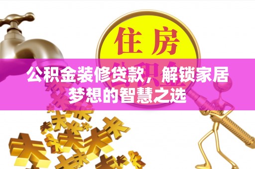 都安公积金装修贷款，解锁家居梦想的智慧之选