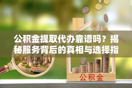 都安公积金提取代办靠谱吗？揭秘服务背后的真相与选择指南