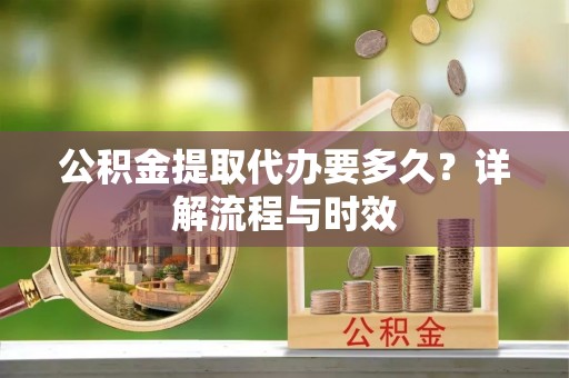 都安公积金提取代办要多久？详解流程与时效