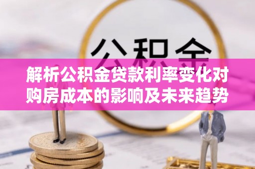都安解析公积金贷款利率变化对购房成本的影响及未来趋势