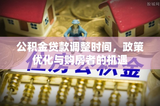 都安公积金贷款调整时间，政策优化与购房者的机遇