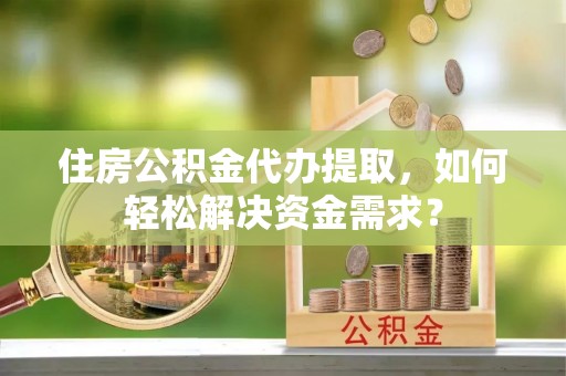 都安住房公积金代办提取，如何轻松解决资金需求？