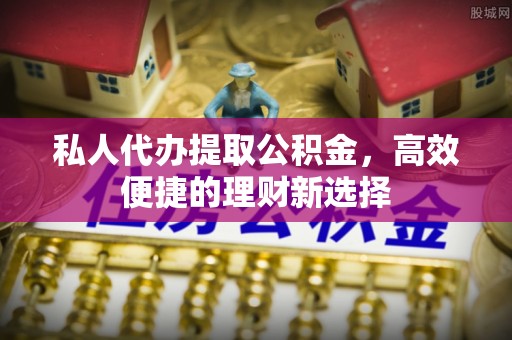 都安私人代办提取公积金，高效便捷的理财新选择