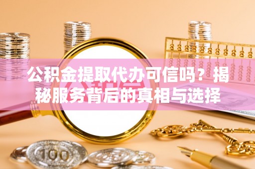 都安公积金提取代办可信吗？揭秘服务背后的真相与选择