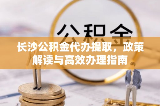 都安长沙公积金代办提取，政策解读与高效办理指南