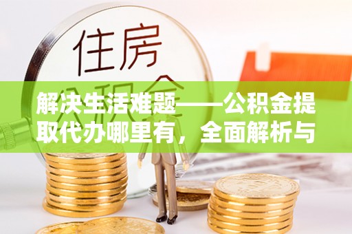 都安解决生活难题——公积金提取代办哪里有，全面解析与服务推荐