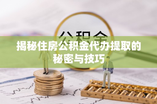 都安揭秘住房公积金代办提取的秘密与技巧