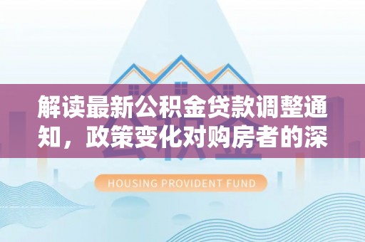 都安解读最新公积金贷款调整通知，政策变化对购房者的深远影响
