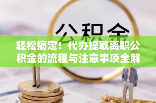 都安轻松搞定！代办提取离职公积金的流程与注意事项全解析