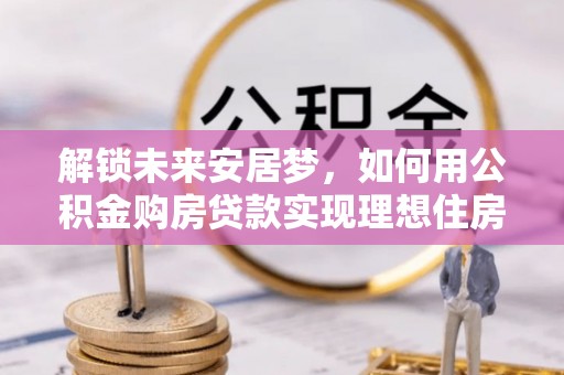 都安解锁未来安居梦，如何用公积金购房贷款实现理想住房计划