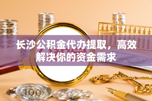 都安长沙公积金代办提取，高效解决你的资金需求