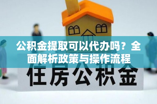 都安公积金提取可以代办吗？全面解析政策与操作流程