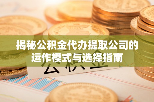 都安揭秘公积金代办提取公司的运作模式与选择指南