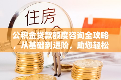 都安公积金贷款额度咨询全攻略，从基础到进阶，助您轻松掌握关键要点