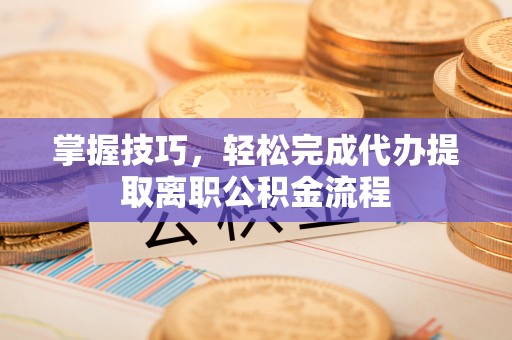都安掌握技巧，轻松完成代办提取离职公积金流程